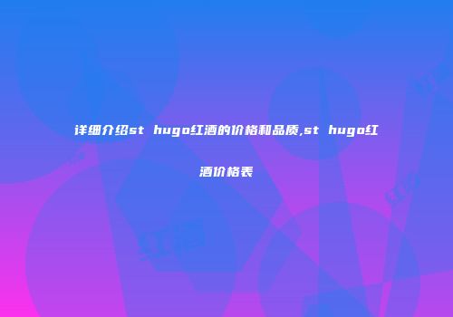 详细介绍st hugo红酒的价格和品质,st hugo红酒价格表
