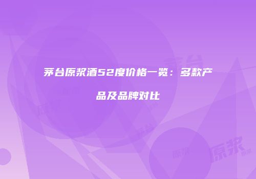 茅台原浆酒52度价格一览：多款产品及品牌对比