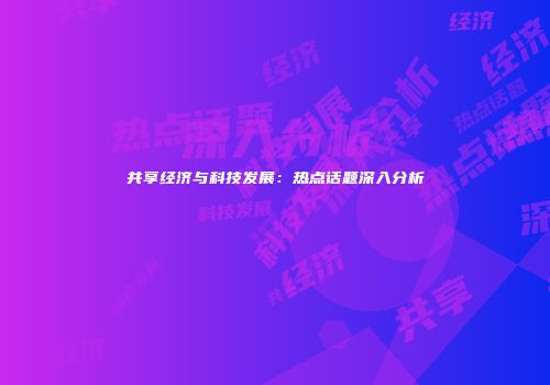 共享经济与科技发展：热点话题深入分析