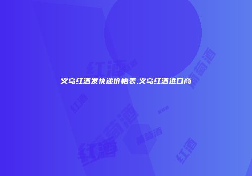 义乌红酒发快递价格表,义乌红酒进口商