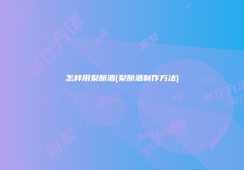 怎样用梨酿酒(梨酿酒制作方法)