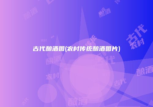 古代酿酒图(农村传统酿酒图片)
