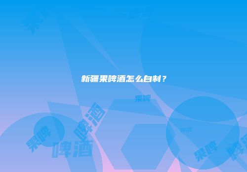 新疆果啤酒怎么自制？