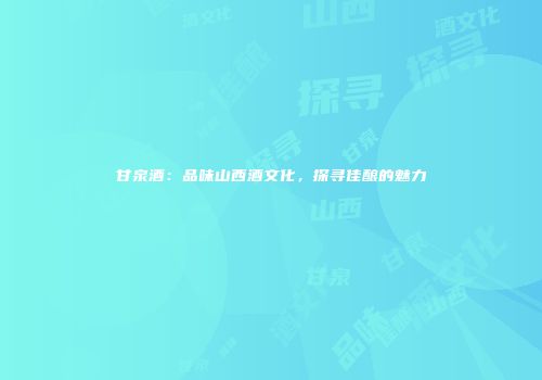 甘泉酒：品味山西酒文化，探寻佳酿的魅力