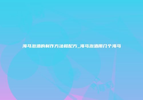海马泡酒的制作方法和配方_海马泡酒用几个海马