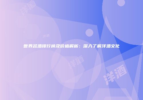 世界名酒排行榜及价格解析：深入了解洋酒文化