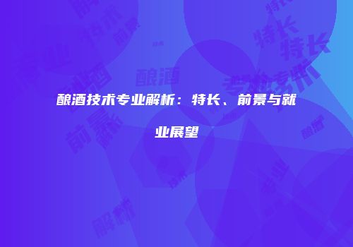 酿酒技术专业解析：特长、前景与就业展望