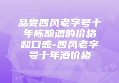 品尝西风老字号十年陈酿酒的价格和口感-西风老字号十年酒价格