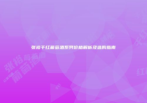 张裕干红葡萄酒系列价格解析及选购指南