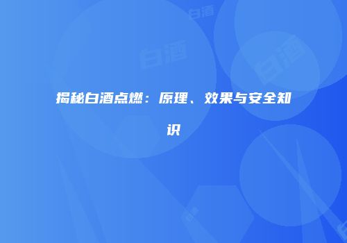 揭秘白酒点燃：原理、效果与安全知识