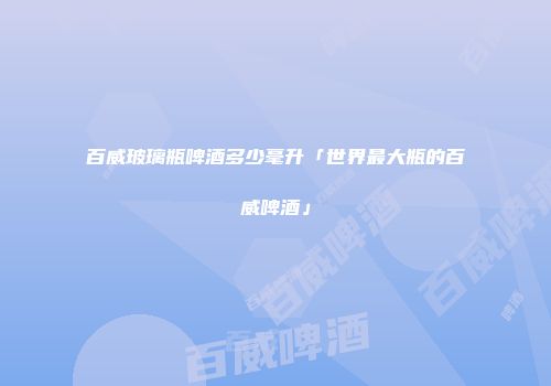 百威玻璃瓶啤酒多少毫升「世界最大瓶的百威啤酒」