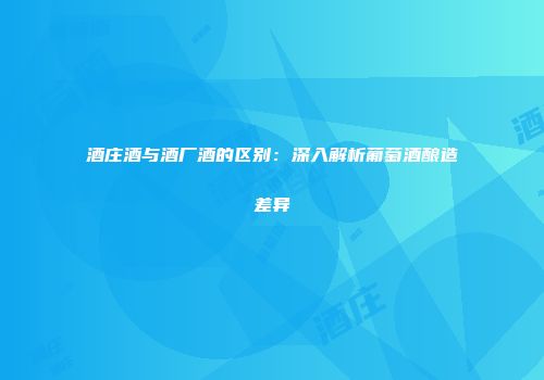 酒庄酒与酒厂酒的区别：深入解析葡萄酒酿造差异