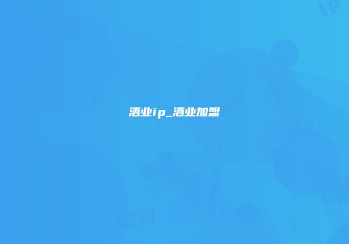 酒业ip_酒业加盟