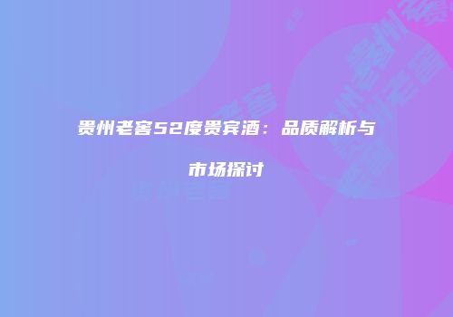 贵州老窖52度贵宾酒：品质解析与市场探讨