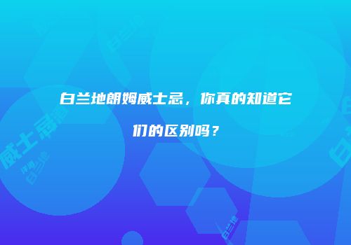 白兰地朗姆威士忌，你真的知道它们的区别吗？