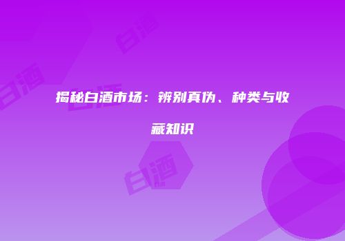 揭秘白酒市场：辨别真伪、种类与收藏知识