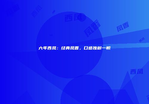 六年西凤：经典凤香，口感独树一帜