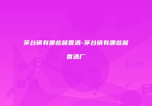 茅台镇有哪些酱香酒-茅台镇有哪些酱香酒厂