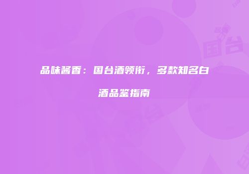 品味酱香：国台酒领衔，多款知名白酒品鉴指南