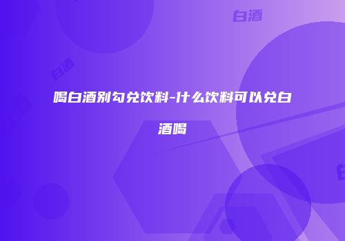 喝白酒别勾兑饮料-什么饮料可以兑白酒喝