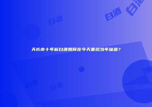 天长市十年前白酒如何在今天重拾当年味道？