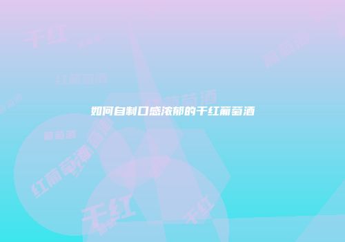 如何自制口感浓郁的干红葡萄酒