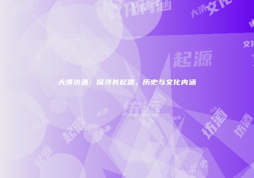 大清坊酒：探寻其起源、历史与文化内涵