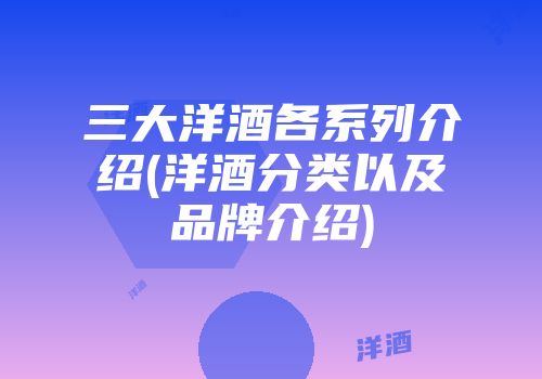 三大洋酒各系列介绍(洋酒分类以及品牌介绍)