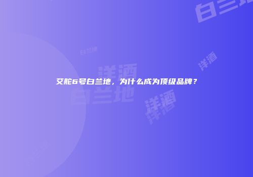 艾舵6号白兰地，为什么成为顶级品牌？