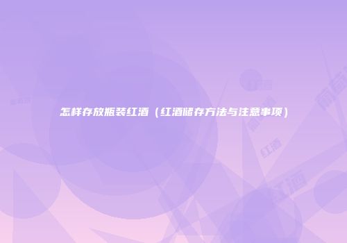 怎样存放瓶装红酒（红酒储存方法与注意事项）