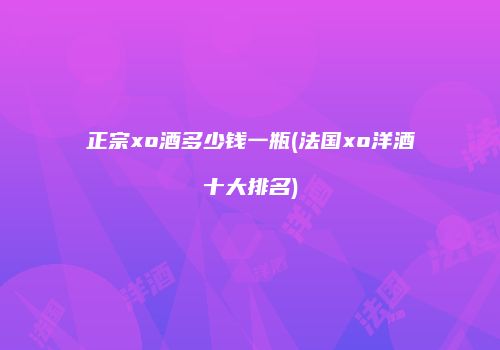 正宗xo酒多少钱一瓶(法国xo洋酒十大排名)