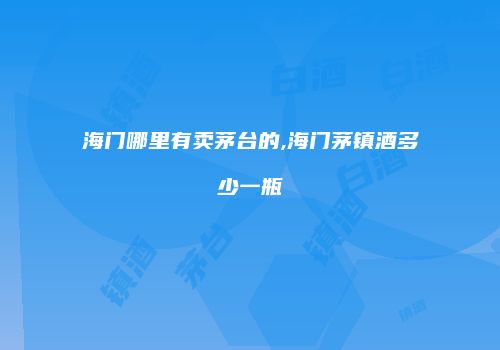 海门哪里有卖茅台的,海门茅镇酒多少一瓶
