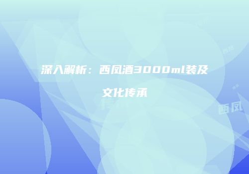深入解析：西凤酒3000ml装及文化传承