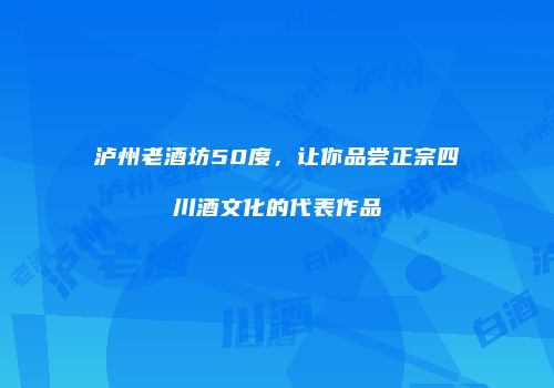 泸州老酒坊50度，让你品尝正宗四川酒文化的代表作品
