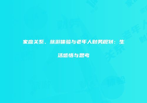 家庭关系、旅游体验与老年人财务规划：生活感悟与思考