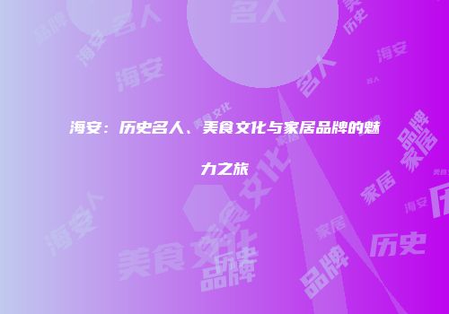 海安：历史名人、美食文化与家居品牌的魅力之旅