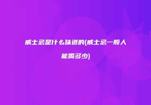 威士忌是什么味道的(威士忌一般人能喝多少)