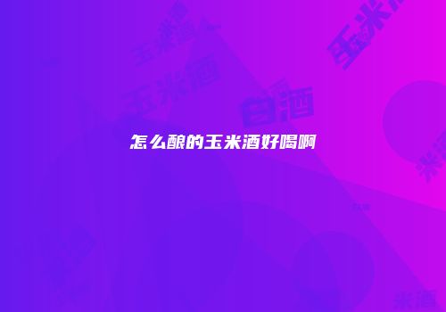 怎么酿的玉米酒好喝啊