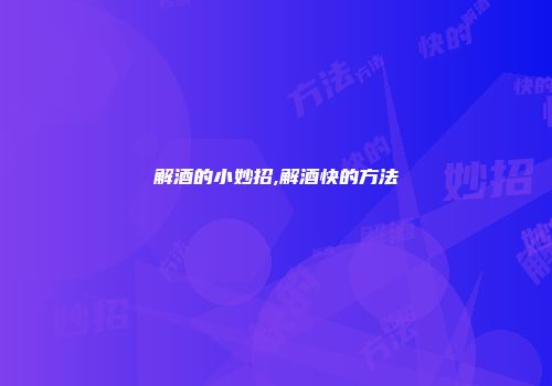 解酒的小妙招,解酒快的方法