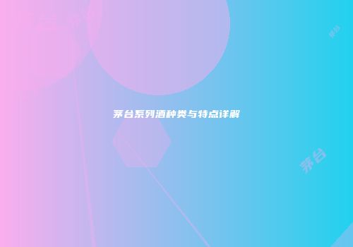 茅台系列酒种类与特点详解