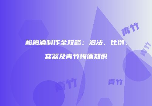 酸梅酒制作全攻略：泡法、比例、容器及青竹梅酒知识