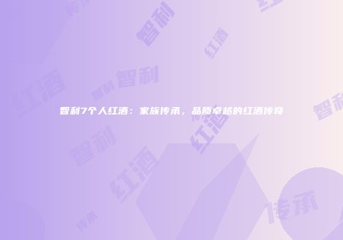 智利7个人红酒：家族传承，品质卓越的红酒传奇