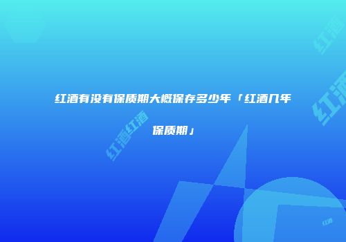 红酒有没有保质期大概保存多少年「红酒几年保质期」
