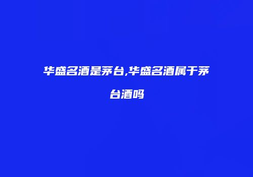 华盛名酒是茅台,华盛名酒属于茅台酒吗