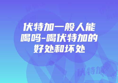 伏特加一般人能喝吗-喝伏特加的好处和坏处