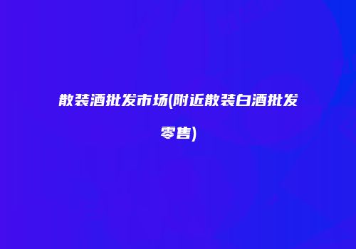 散装酒批发市场(附近散装白酒批发零售)