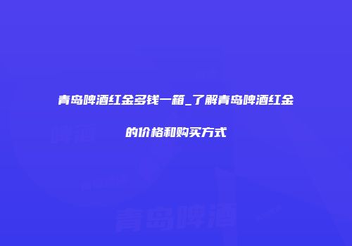 青岛啤酒红金多钱一箱_了解青岛啤酒红金的价格和购买方式
