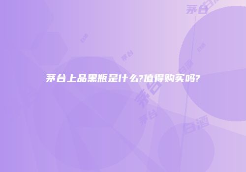 茅台上品黑瓶是什么?值得购买吗?