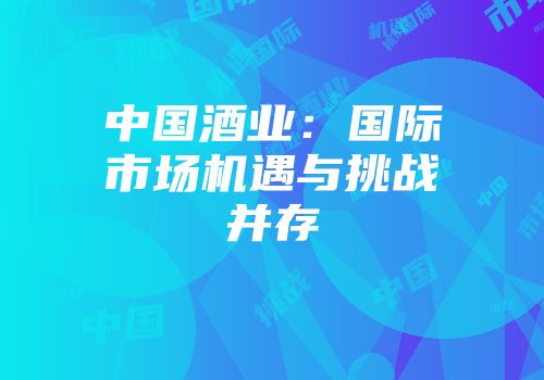 中国酒业：国际市场机遇与挑战并存