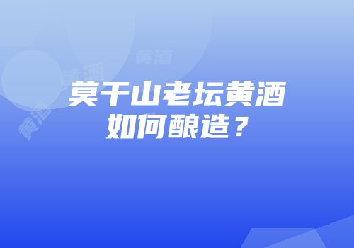 莫干山老坛黄酒如何酿造？